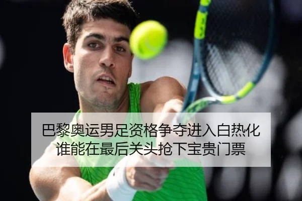 巴黎奥运男足资格争夺进入白热化 谁能在最后关头抢下宝贵门票 | kaiyun